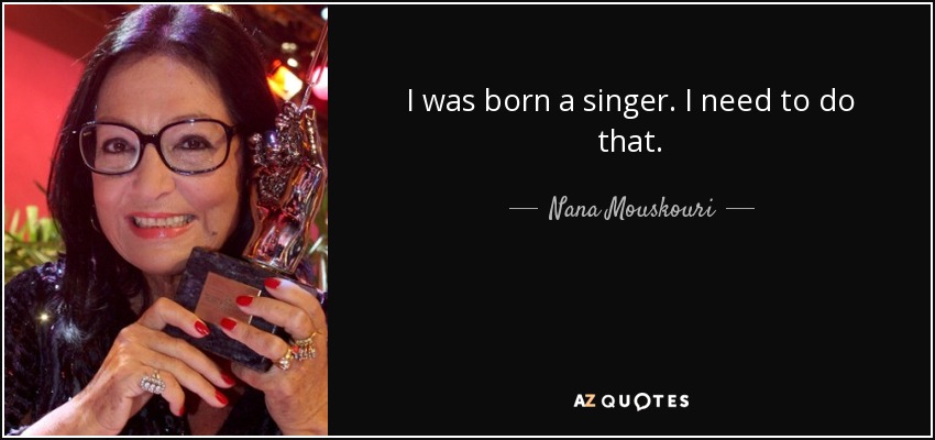 I was born a singer. I need to do that. - Nana Mouskouri