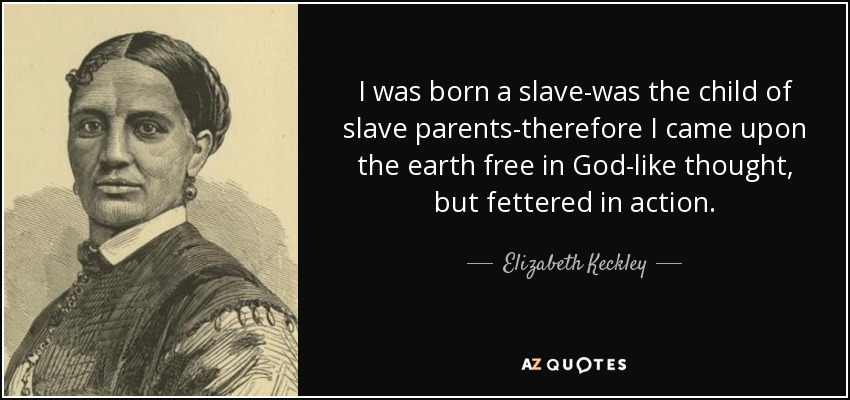 I was born a slave-was the child of slave parents-therefore I came upon the earth free in God-like thought, but fettered in action. - Elizabeth Keckley