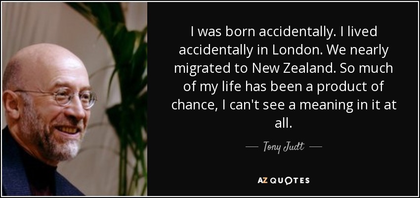 I was born accidentally. I lived accidentally in London. We nearly migrated to New Zealand. So much of my life has been a product of chance, I can't see a meaning in it at all. - Tony Judt