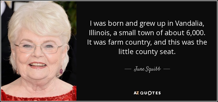 I was born and grew up in Vandalia, Illinois, a small town of about 6,000. It was farm country, and this was the little county seat. - June Squibb