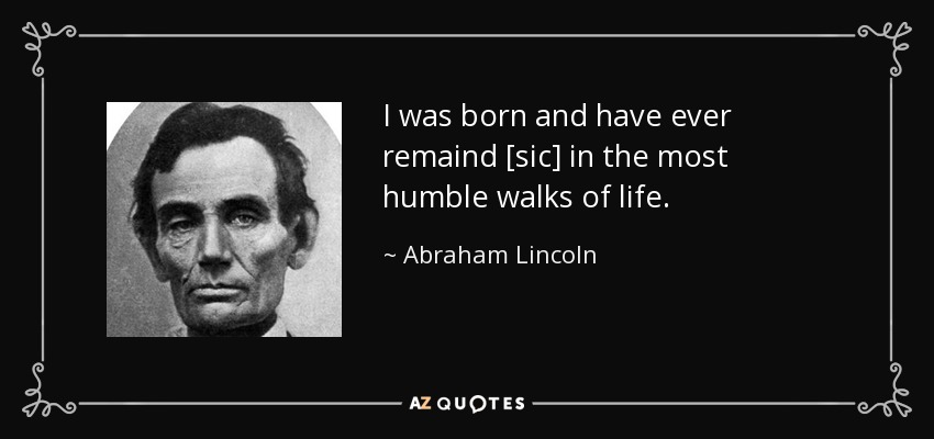I was born and have ever remaind [sic] in the most humble walks of life. - Abraham Lincoln