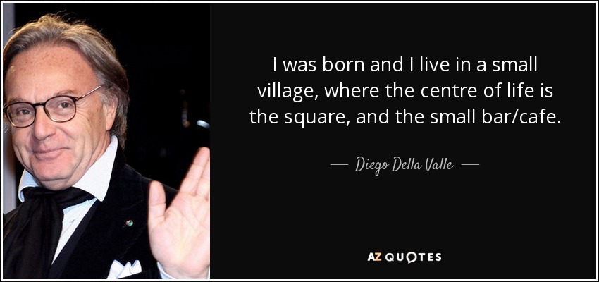 I was born and I live in a small village, where the centre of life is the square, and the small bar/cafe. - Diego Della Valle