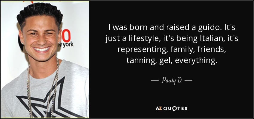 I was born and raised a guido. It's just a lifestyle, it's being Italian, it's representing, family, friends, tanning, gel, everything. - Pauly D