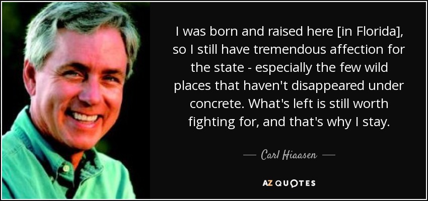 I was born and raised here [in Florida], so I still have tremendous affection for the state - especially the few wild places that haven't disappeared under concrete. What's left is still worth fighting for, and that's why I stay. - Carl Hiaasen