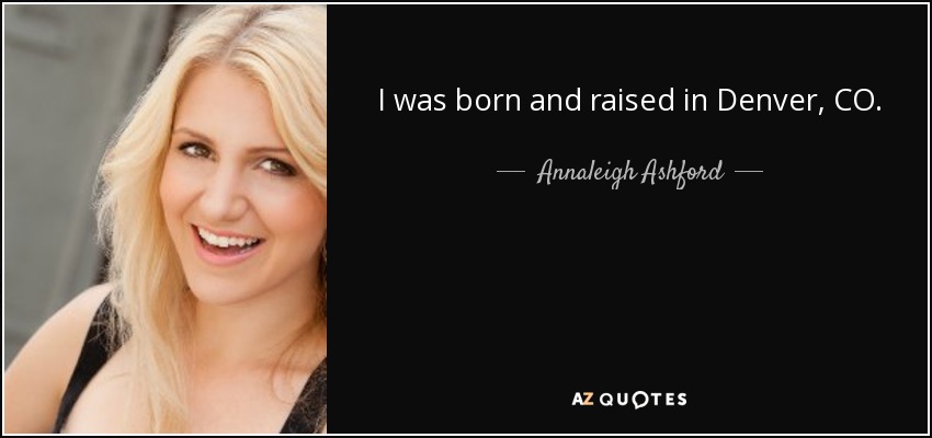 I was born and raised in Denver, CO. - Annaleigh Ashford