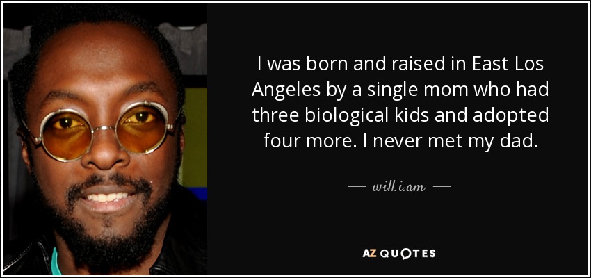 I was born and raised in East Los Angeles by a single mom who had three biological kids and adopted four more. I never met my dad. - will.i.am