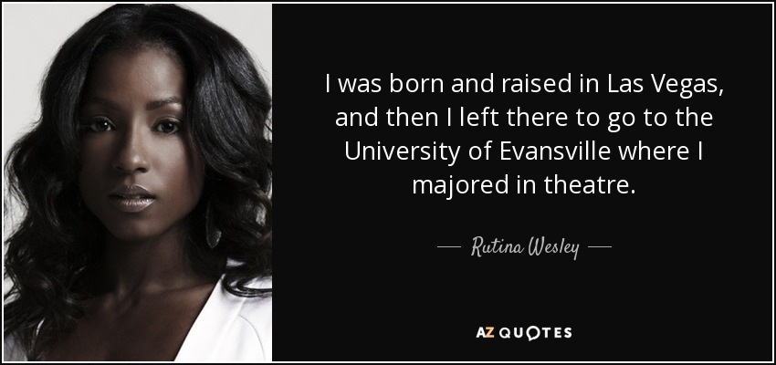I was born and raised in Las Vegas, and then I left there to go to the University of Evansville where I majored in theatre. - Rutina Wesley