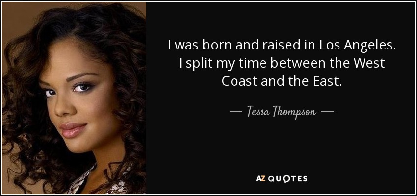 I was born and raised in Los Angeles. I split my time between the West Coast and the East. - Tessa Thompson