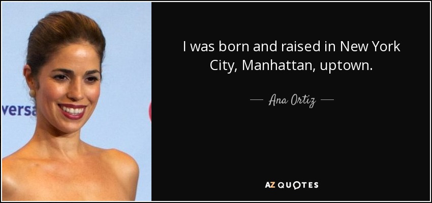 I was born and raised in New York City, Manhattan, uptown. - Ana Ortiz