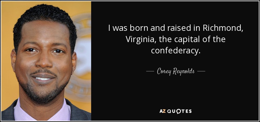 I was born and raised in Richmond, Virginia, the capital of the confederacy. - Corey Reynolds
