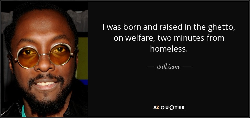 I was born and raised in the ghetto, on welfare, two minutes from homeless. - will.i.am