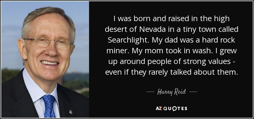 I was born and raised in the high desert of Nevada in a tiny town called Searchlight. My dad was a hard rock miner. My mom took in wash. I grew up around people of strong values - even if they rarely talked about them. - Harry Reid
