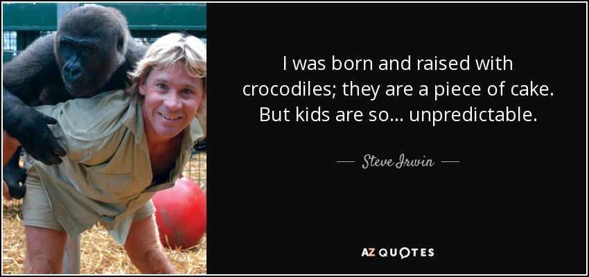 I was born and raised with crocodiles; they are a piece of cake. But kids are so ... unpredictable. - Steve Irwin