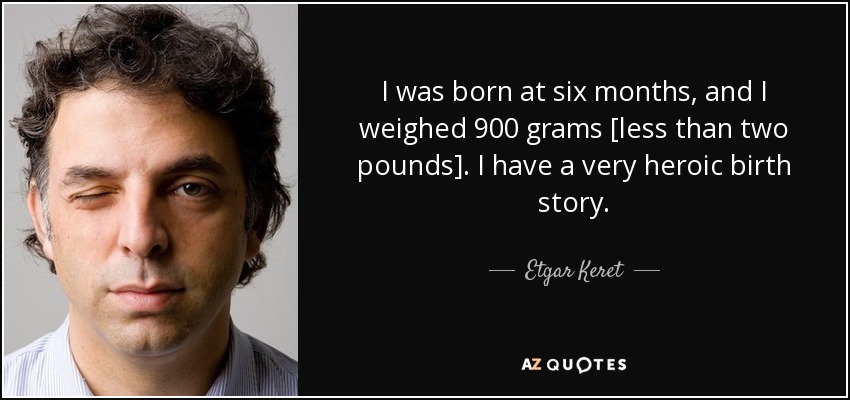 I was born at six months, and I weighed 900 grams [less than two pounds]. I have a very heroic birth story. - Etgar Keret