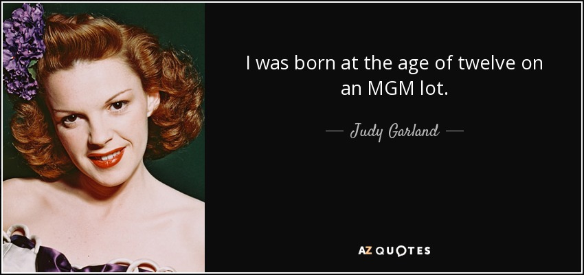 I was born at the age of twelve on an MGM lot. - Judy Garland