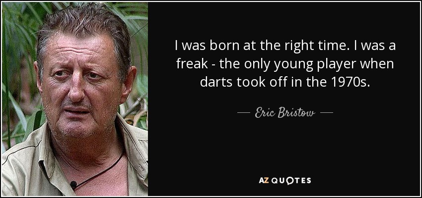 I was born at the right time. I was a freak - the only young player when darts took off in the 1970s. - Eric Bristow