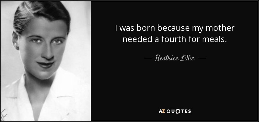 I was born because my mother needed a fourth for meals. - Beatrice Lillie