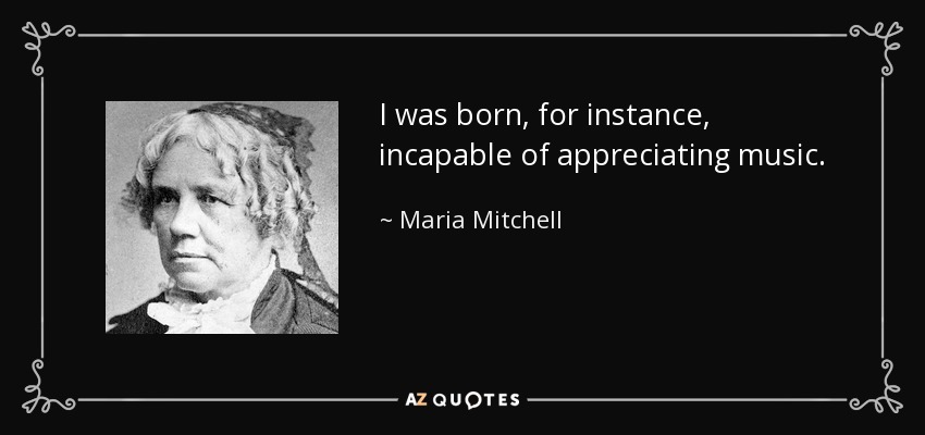 I was born, for instance, incapable of appreciating music. - Maria Mitchell