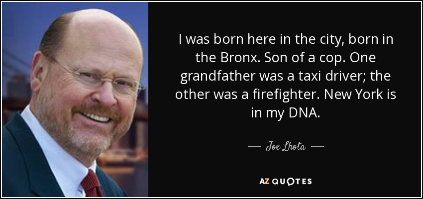 I was born here in the city, born in the Bronx. Son of a cop. One grandfather was a taxi driver; the other was a firefighter. New York is in my DNA. - Joe Lhota