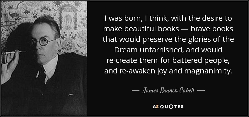 I was born, I think, with the desire to make beautiful books — brave books that would preserve the glories of the Dream untarnished, and would re-create them for battered people, and re-awaken joy and magnanimity. - James Branch Cabell