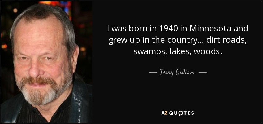 I was born in 1940 in Minnesota and grew up in the country... dirt roads, swamps, lakes, woods. - Terry Gilliam