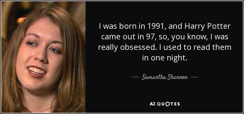 I was born in 1991, and Harry Potter came out in 97, so, you know, I was really obsessed. I used to read them in one night. - Samantha Shannon