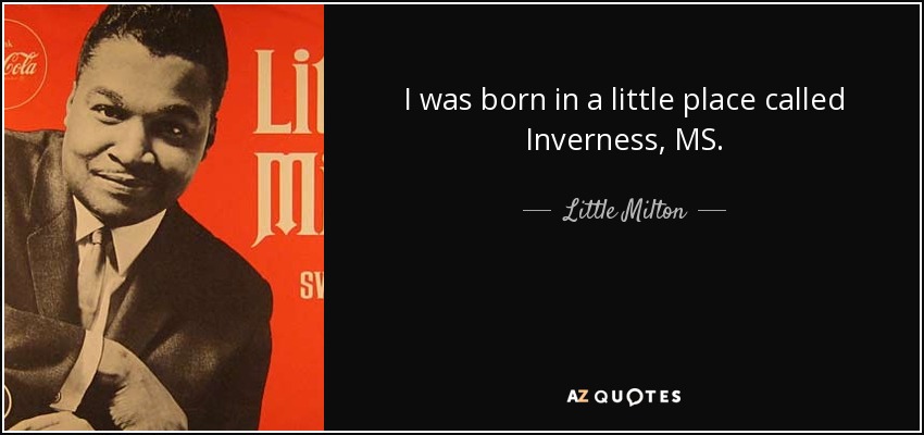 I was born in a little place called Inverness, MS. - Little Milton