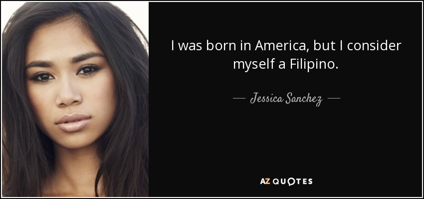 I was born in America, but I consider myself a Filipino. - Jessica Sanchez