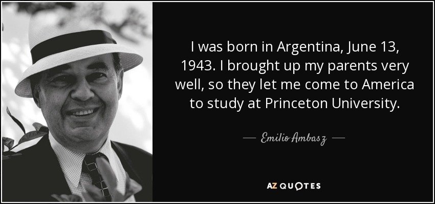 I was born in Argentina, June 13, 1943. I brought up my parents very well, so they let me come to America to study at Princeton University. - Emilio Ambasz