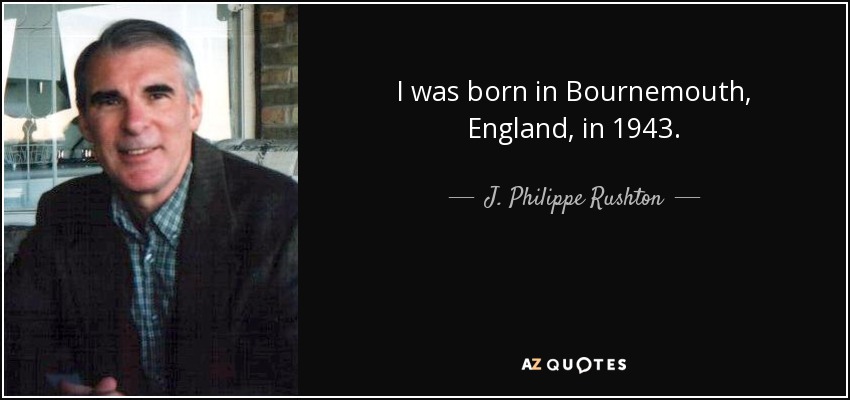 I was born in Bournemouth, England, in 1943. - J. Philippe Rushton