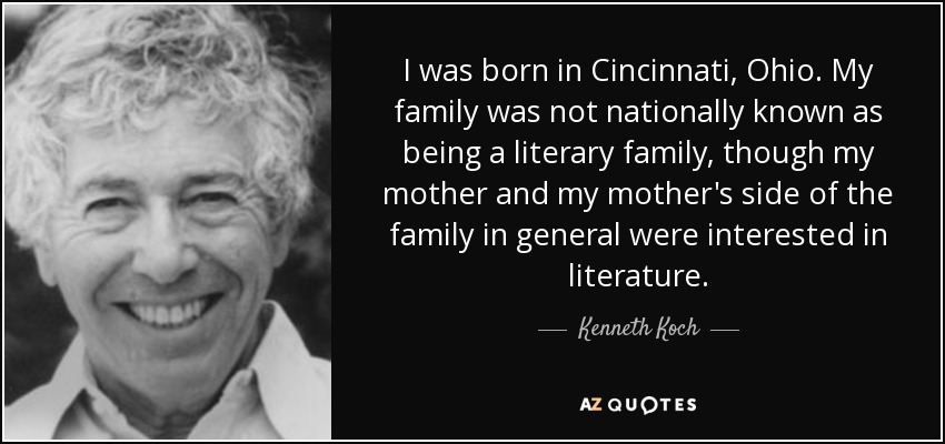 I was born in Cincinnati, Ohio. My family was not nationally known as being a literary family, though my mother and my mother's side of the family in general were interested in literature. - Kenneth Koch