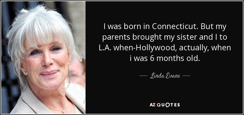 I was born in Connecticut. But my parents brought my sister and I to L.A. when-Hollywood, actually, when i was 6 months old. - Linda Evans