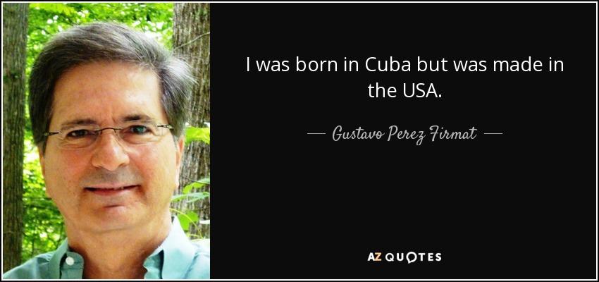 I was born in Cuba but was made in the USA. - Gustavo Perez Firmat