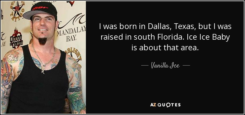 I was born in Dallas, Texas, but I was raised in south Florida. Ice Ice Baby is about that area. - Vanilla Ice