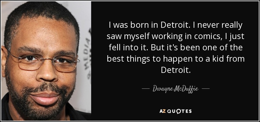I was born in Detroit. I never really saw myself working in comics, I just fell into it. But it's been one of the best things to happen to a kid from Detroit. - Dwayne McDuffie