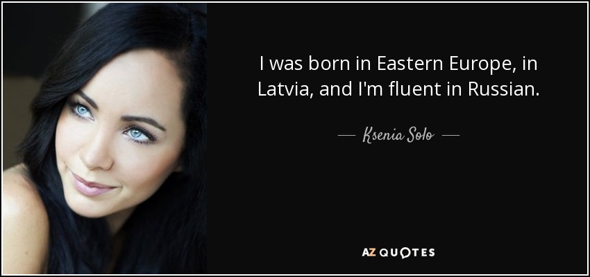 I was born in Eastern Europe, in Latvia, and I'm fluent in Russian. - Ksenia Solo