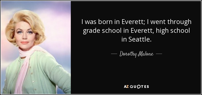 I was born in Everett; I went through grade school in Everett, high school in Seattle. - Dorothy Malone