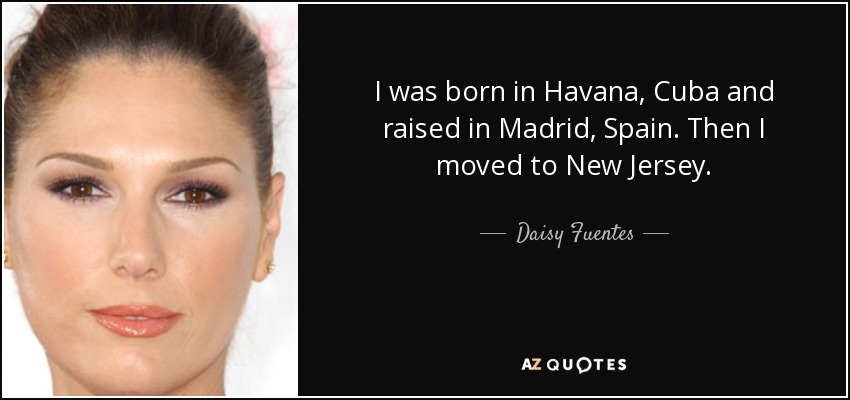 I was born in Havana, Cuba and raised in Madrid, Spain. Then I moved to New Jersey. - Daisy Fuentes