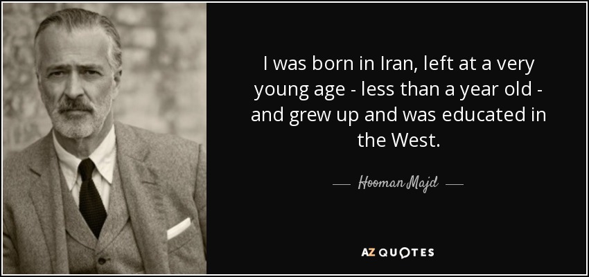 I was born in Iran, left at a very young age - less than a year old - and grew up and was educated in the West. - Hooman Majd