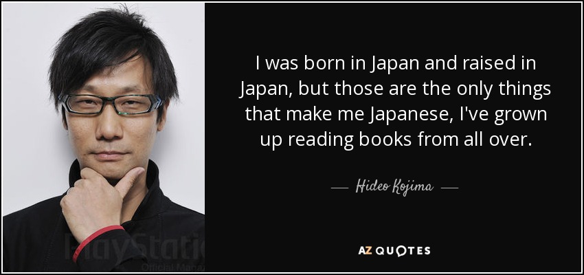 I was born in Japan and raised in Japan, but those are the only things that make me Japanese, I've grown up reading books from all over. - Hideo Kojima