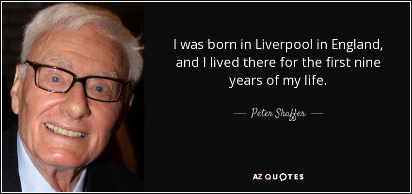 I was born in Liverpool in England, and I lived there for the first nine years of my life. - Peter Shaffer