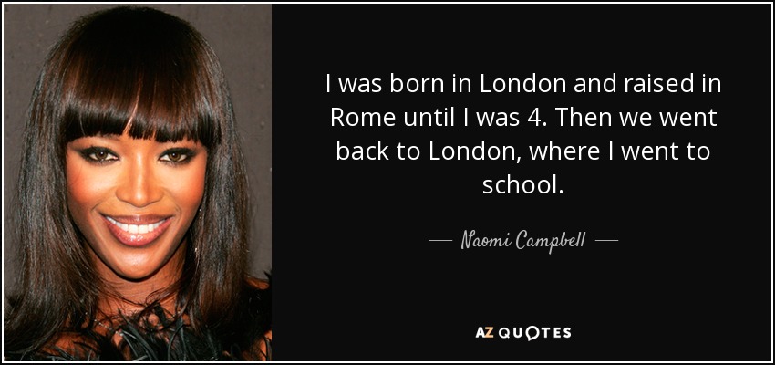 I was born in London and raised in Rome until I was 4. Then we went back to London, where I went to school. - Naomi Campbell