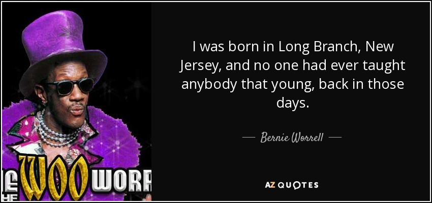 I was born in Long Branch, New Jersey, and no one had ever taught anybody that young, back in those days. - Bernie Worrell