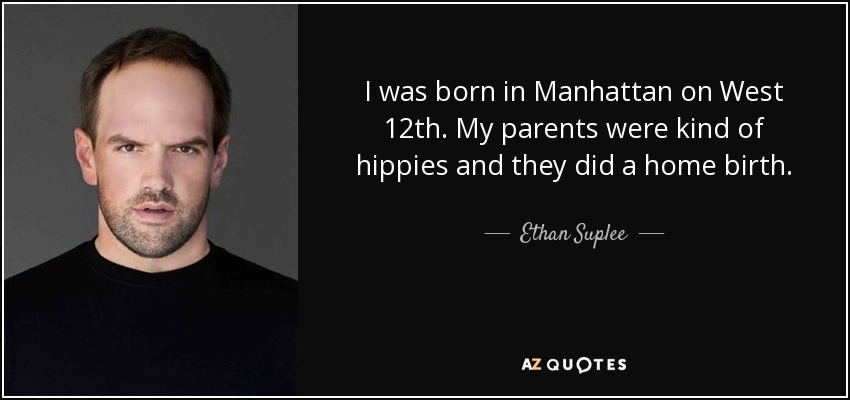 I was born in Manhattan on West 12th. My parents were kind of hippies and they did a home birth. - Ethan Suplee