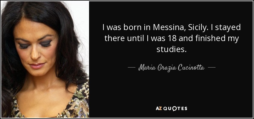 I was born in Messina, Sicily. I stayed there until I was 18 and finished my studies. - Maria Grazia Cucinotta