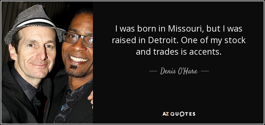 I was born in Missouri, but I was raised in Detroit. One of my stock and trades is accents. - Denis O'Hare