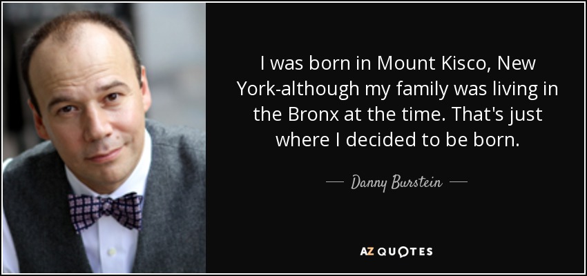 I was born in Mount Kisco, New York-although my family was living in the Bronx at the time. That's just where I decided to be born. - Danny Burstein