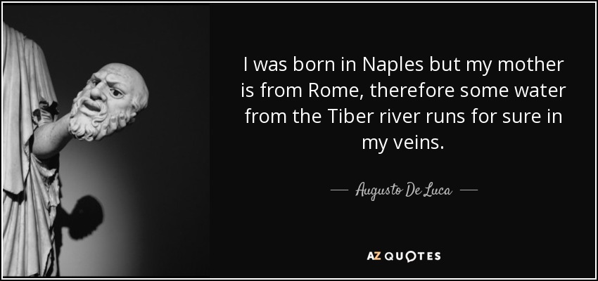 I was born in Naples but my mother is from Rome , therefore some water from the Tiber river runs for sure in my veins. - Augusto De Luca