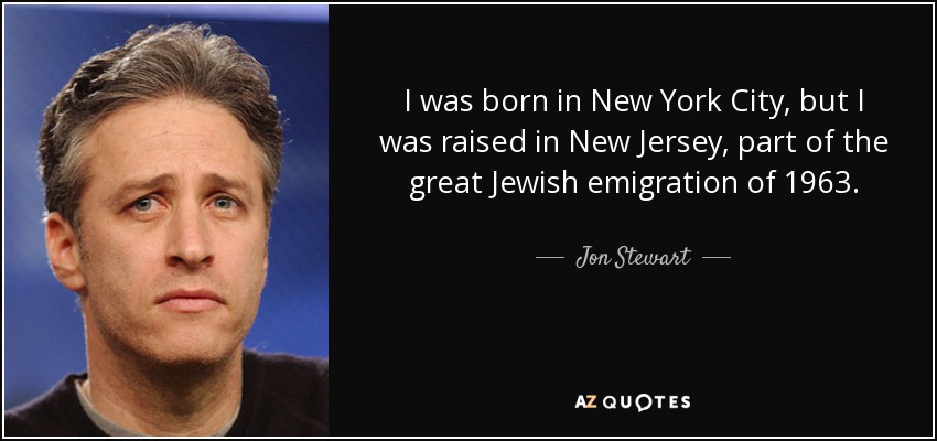 I was born in New York City, but I was raised in New Jersey, part of the great Jewish emigration of 1963. - Jon Stewart