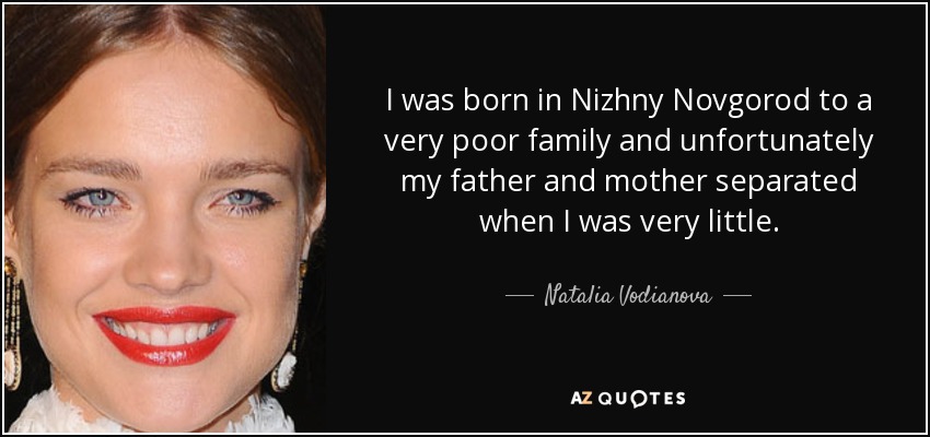 I was born in Nizhny Novgorod to a very poor family and unfortunately my father and mother separated when I was very little. - Natalia Vodianova